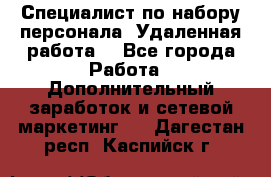 Специалист по набору персонала. Удаленная работа. - Все города Работа » Дополнительный заработок и сетевой маркетинг   . Дагестан респ.,Каспийск г.